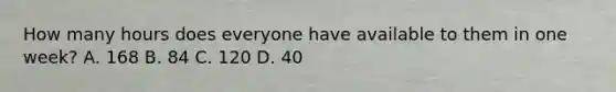 How many hours does everyone have available to them in one​ week? A. 168 B. 84 C. 120 D. 40