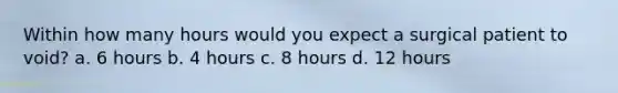 Within how many hours would you expect a surgical patient to void? a. 6 hours b. 4 hours c. 8 hours d. 12 hours