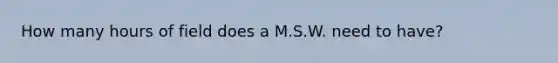 How many hours of field does a M.S.W. need to have?