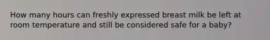How many hours can freshly expressed breast milk be left at room temperature and still be considered safe for a baby?