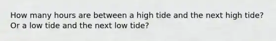 How many hours are between a high tide and the next high tide? Or a low tide and the next low tide?