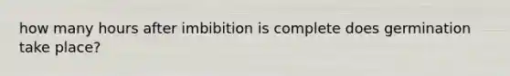 how many hours after imbibition is complete does germination take place?