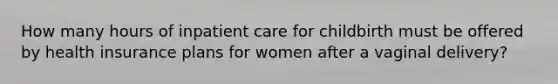 How many hours of inpatient care for childbirth must be offered by health insurance plans for women after a vaginal delivery?