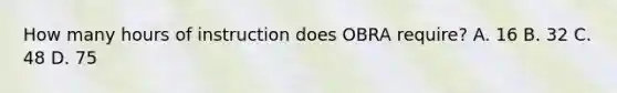 How many hours of instruction does OBRA require? A. 16 B. 32 C. 48 D. 75