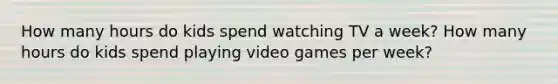 How many hours do kids spend watching TV a week? How many hours do kids spend playing video games per week?