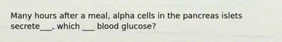 Many hours after a meal, alpha cells in the pancreas islets secrete___, which ___ blood glucose?