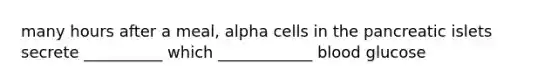 many hours after a meal, alpha cells in the pancreatic islets secrete __________ which ____________ blood glucose