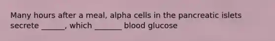 Many hours after a meal, alpha cells in the pancreatic islets secrete ______, which _______ blood glucose