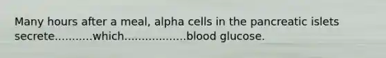 Many hours after a meal, alpha cells in the pancreatic islets secrete...........which..................blood glucose.