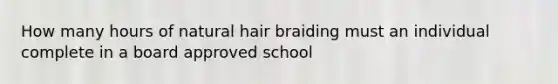 How many hours of natural hair braiding must an individual complete in a board approved school