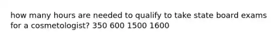 how many hours are needed to qualify to take state board exams for a cosmetologist? 350 600 1500 1600