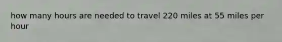 how many hours are needed to travel 220 miles at 55 miles per hour