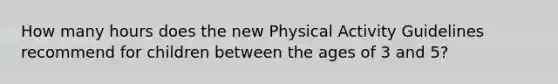 How many hours does the new Physical Activity Guidelines recommend for children between the ages of 3 and 5?