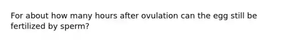 For about how many hours after ovulation can the egg still be fertilized by sperm?