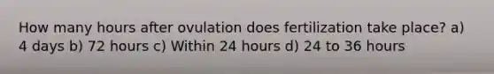 How many hours after ovulation does fertilization take place? a) 4 days b) 72 hours c) Within 24 hours d) 24 to 36 hours