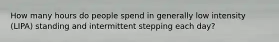 How many hours do people spend in generally low intensity (LIPA) standing and intermittent stepping each day?