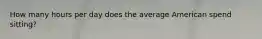 How many hours per day does the average American spend sitting?