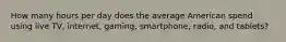 How many hours per day does the average American spend using live TV, internet, gaming, smartphone, radio, and tablets?