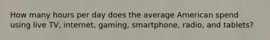How many hours per day does the average American spend using live TV, internet, gaming, smartphone, radio, and tablets?