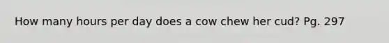 How many hours per day does a cow chew her cud? Pg. 297