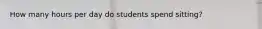 How many hours per day do students spend sitting?
