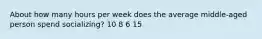 About how many hours per week does the average middle-aged person spend socializing? 10 8 6 15