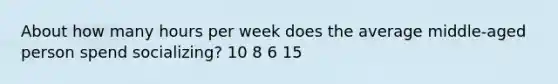 About how many hours per week does the average middle-aged person spend socializing? 10 8 6 15