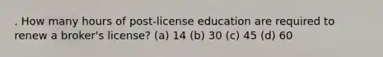 . How many hours of post-license education are required to renew a broker's license? (a) 14 (b) 30 (c) 45 (d) 60