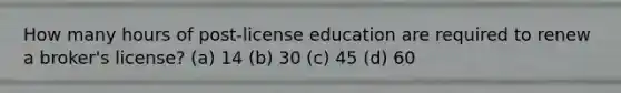 How many hours of post-license education are required to renew a broker's license? (a) 14 (b) 30 (c) 45 (d) 60