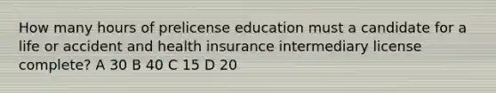 How many hours of prelicense education must a candidate for a life or accident and health insurance intermediary license complete? A 30 B 40 C 15 D 20