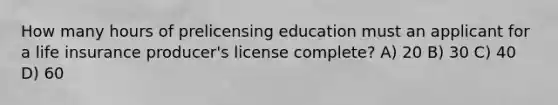 How many hours of prelicensing education must an applicant for a life insurance producer's license complete? A) 20 B) 30 C) 40 D) 60