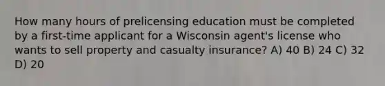 How many hours of prelicensing education must be completed by a first-time applicant for a Wisconsin agent's license who wants to sell property and casualty insurance? A) 40 B) 24 C) 32 D) 20