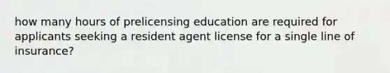 how many hours of prelicensing education are required for applicants seeking a resident agent license for a single line of insurance?