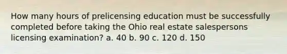 How many hours of prelicensing education must be successfully completed before taking the Ohio real estate salespersons licensing examination? a. 40 b. 90 c. 120 d. 150