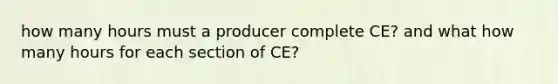 how many hours must a producer complete CE? and what how many hours for each section of CE?