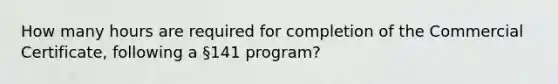 How many hours are required for completion of the Commercial Certificate, following a §141 program?