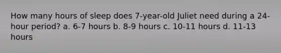 How many hours of sleep does 7-year-old Juliet need during a 24-hour period? a. 6-7 hours b. 8-9 hours c. 10-11 hours d. 11-13 hours