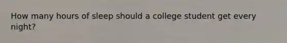 How many hours of sleep should a college student get every night?