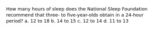 How many hours of sleep does the National Sleep Foundation recommend that three- to five-year-olds obtain in a 24-hour period? a. 12 to 18 b. 14 to 15 c. 12 to 14 d. 11 to 13