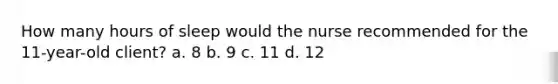 How many hours of sleep would the nurse recommended for the 11-year-old client? a. 8 b. 9 c. 11 d. 12