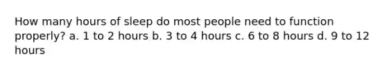 How many hours of sleep do most people need to function properly? a. 1 to 2 hours b. 3 to 4 hours c. 6 to 8 hours d. 9 to 12 hours