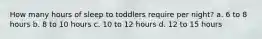 How many hours of sleep to toddlers require per night? a. 6 to 8 hours b. 8 to 10 hours c. 10 to 12 hours d. 12 to 15 hours