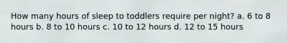 How many hours of sleep to toddlers require per night? a. 6 to 8 hours b. 8 to 10 hours c. 10 to 12 hours d. 12 to 15 hours