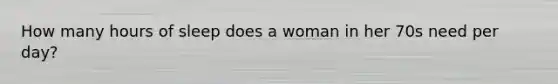 How many hours of sleep does a woman in her 70s need per day?