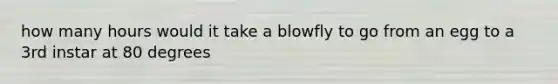 how many hours would it take a blowfly to go from an egg to a 3rd instar at 80 degrees