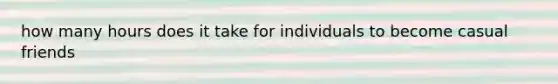 how many hours does it take for individuals to become casual friends