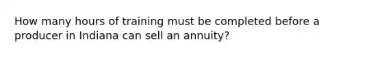 How many hours of training must be completed before a producer in Indiana can sell an annuity?