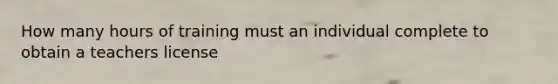 How many hours of training must an individual complete to obtain a teachers license