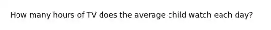 How many hours of TV does the average child watch each day?