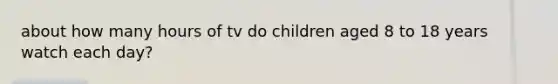 about how many hours of tv do children aged 8 to 18 years watch each day?